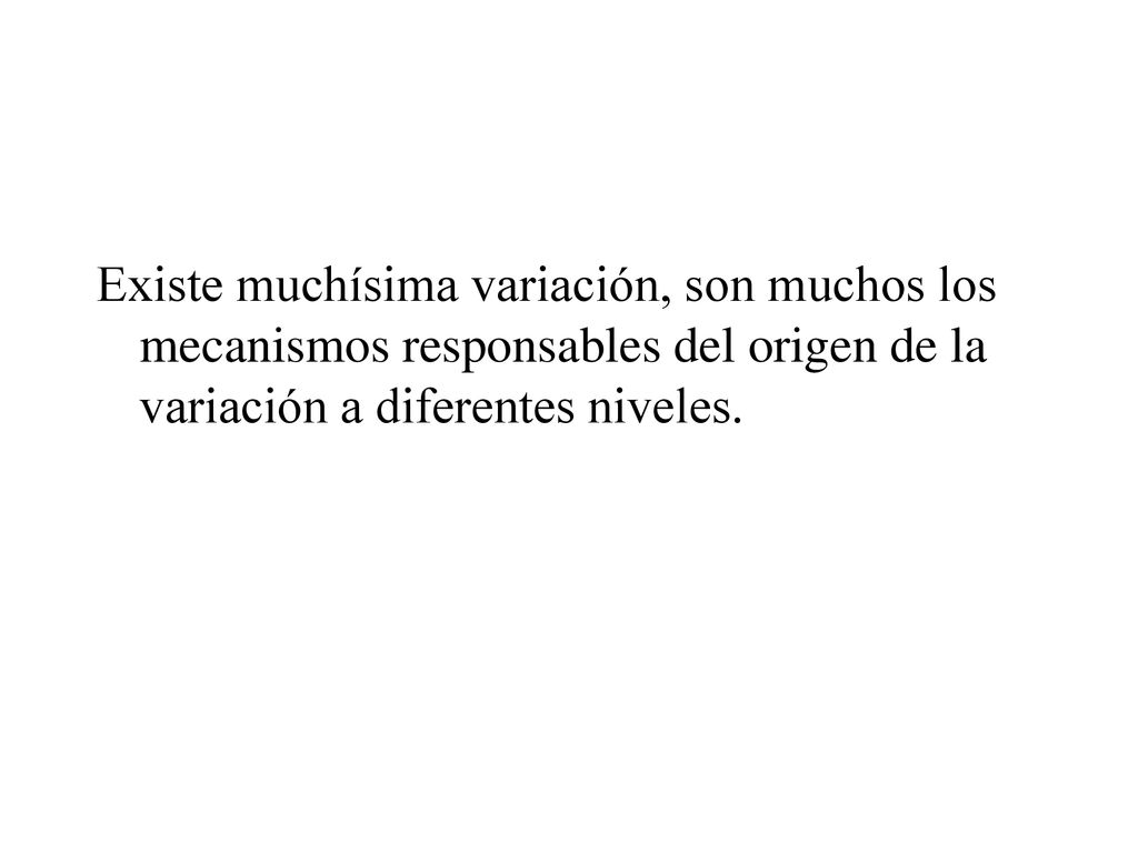 Existe muchísima variación, son muchos los mecanismos responsables del origen de la variación a diferentes niveles.