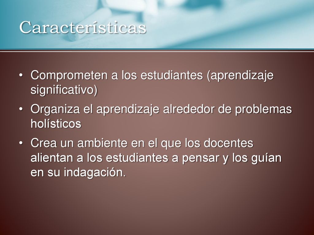 Características Comprometen a los estudiantes (aprendizaje significativo) Organiza el aprendizaje alrededor de problemas holísticos.