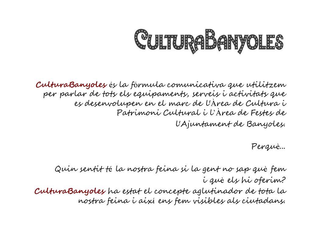 CulturaBanyoles és la fórmula comunicativa que utilitzem per parlar de tots els equipaments, serveis i activitats que es desenvolupen en el marc de l Àrea de Cultura i Patrimoni Cultural i l’Àrea de Festes de