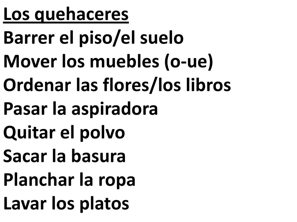 Los quehaceres Barrer el piso/el suelo. Mover los muebles (o-ue) Ordenar las flores/los libros. Pasar la aspiradora.