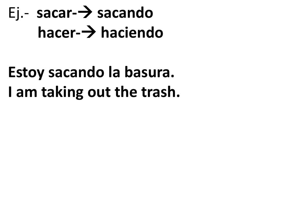 Ej.- sacar- sacando hacer- haciendo Estoy sacando la basura. I am taking out the trash.
