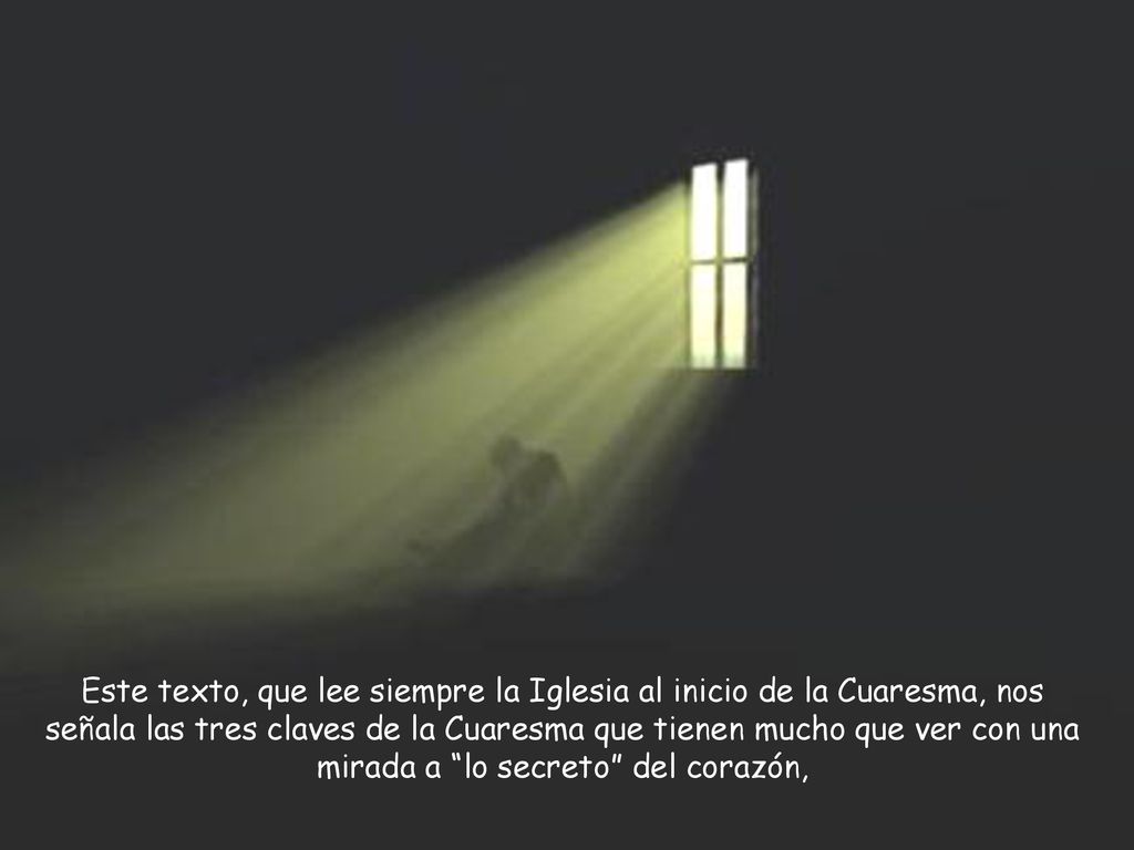 Este texto, que lee siempre la Iglesia al inicio de la Cuaresma, nos señala las tres claves de la Cuaresma que tienen mucho que ver con una mirada a lo secreto del corazón,