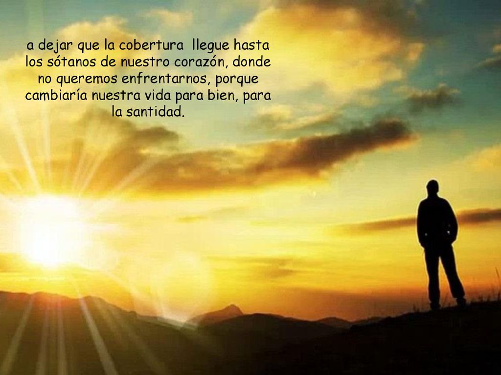 a dejar que la cobertura llegue hasta los sótanos de nuestro corazón, donde no queremos enfrentarnos, porque cambiaría nuestra vida para bien, para la santidad.