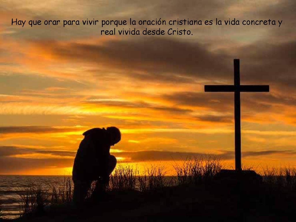 Hay que orar para vivir porque la oración cristiana es la vida concreta y real vivida desde Cristo.