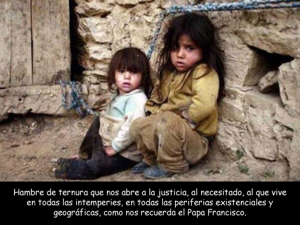 Hambre de ternura que nos abre a la justicia, al necesitado, al que vive en todas las intemperies, en todas las periferias existenciales y geográficas, como nos recuerda el Papa Francisco.