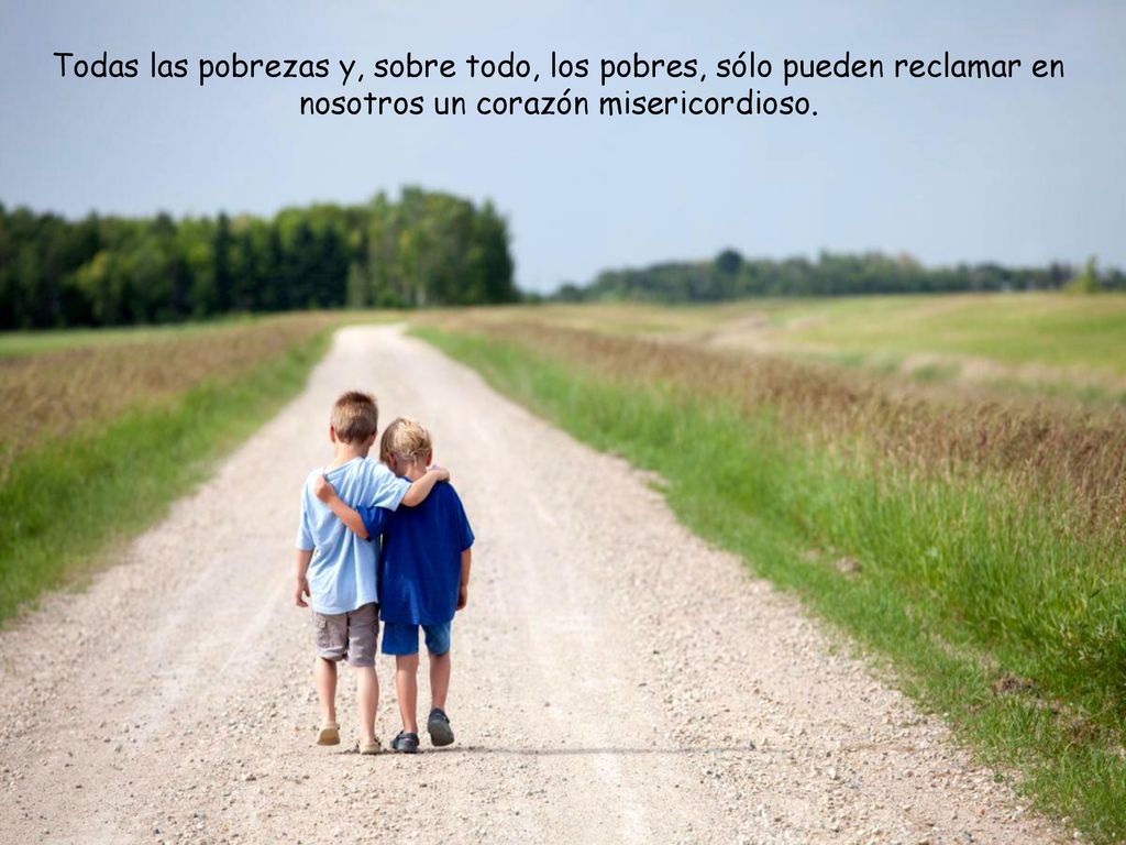 Todas las pobrezas y, sobre todo, los pobres, sólo pueden reclamar en nosotros un corazón misericordioso.