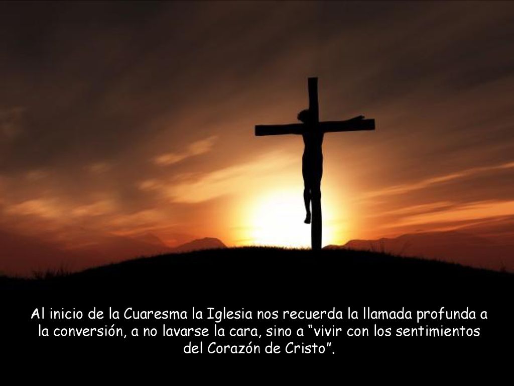Al inicio de la Cuaresma la Iglesia nos recuerda la llamada profunda a la conversión, a no lavarse la cara, sino a vivir con los sentimientos del Corazón de Cristo .