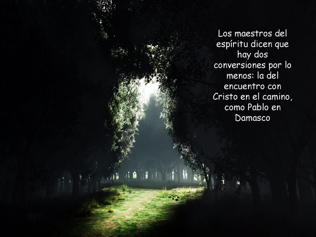 Los maestros del espíritu dicen que hay dos conversiones por lo menos: la del encuentro con Cristo en el camino, como Pablo en Damasco
