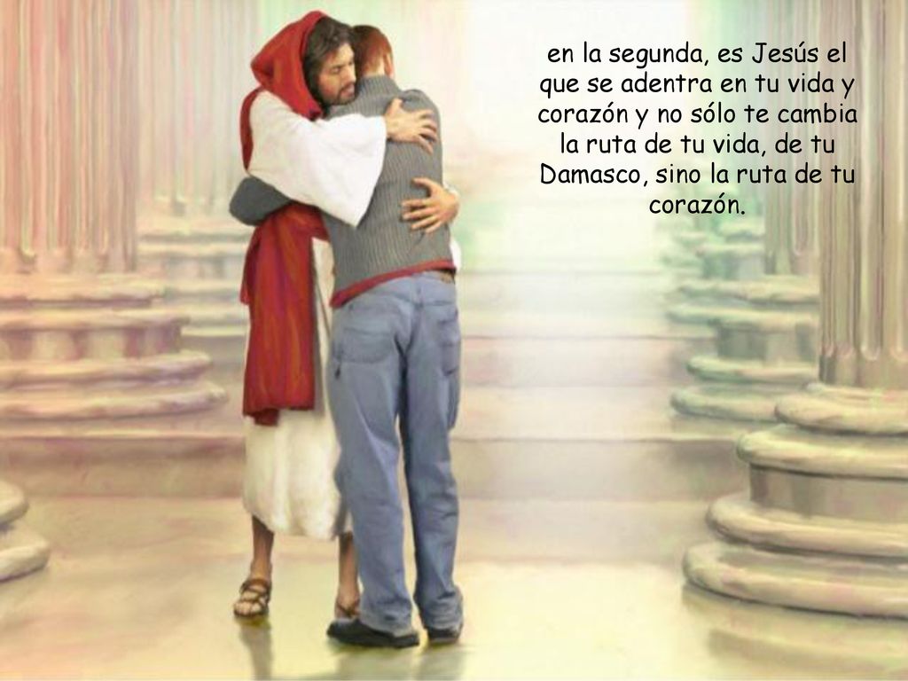 en la segunda, es Jesús el que se adentra en tu vida y corazón y no sólo te cambia la ruta de tu vida, de tu Damasco, sino la ruta de tu corazón.