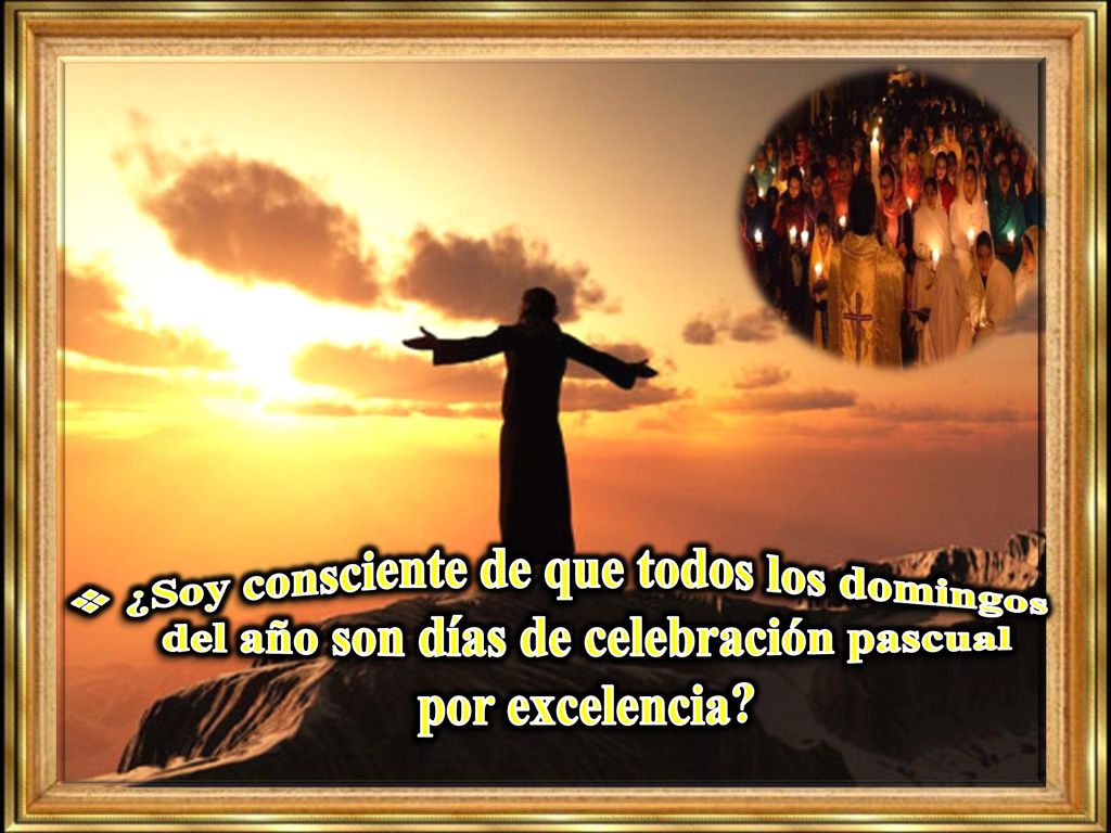 ¿Soy consciente de que todos los domingos del año son días de celebración pascual por excelencia