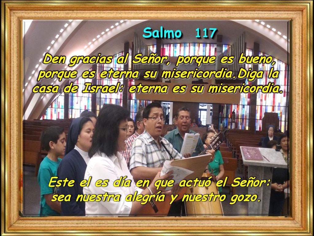 Salmo 117 Den gracias al Señor, porque es bueno, porque es eterna su misericordia.Diga la casa de Israel: eterna es su misericordia.