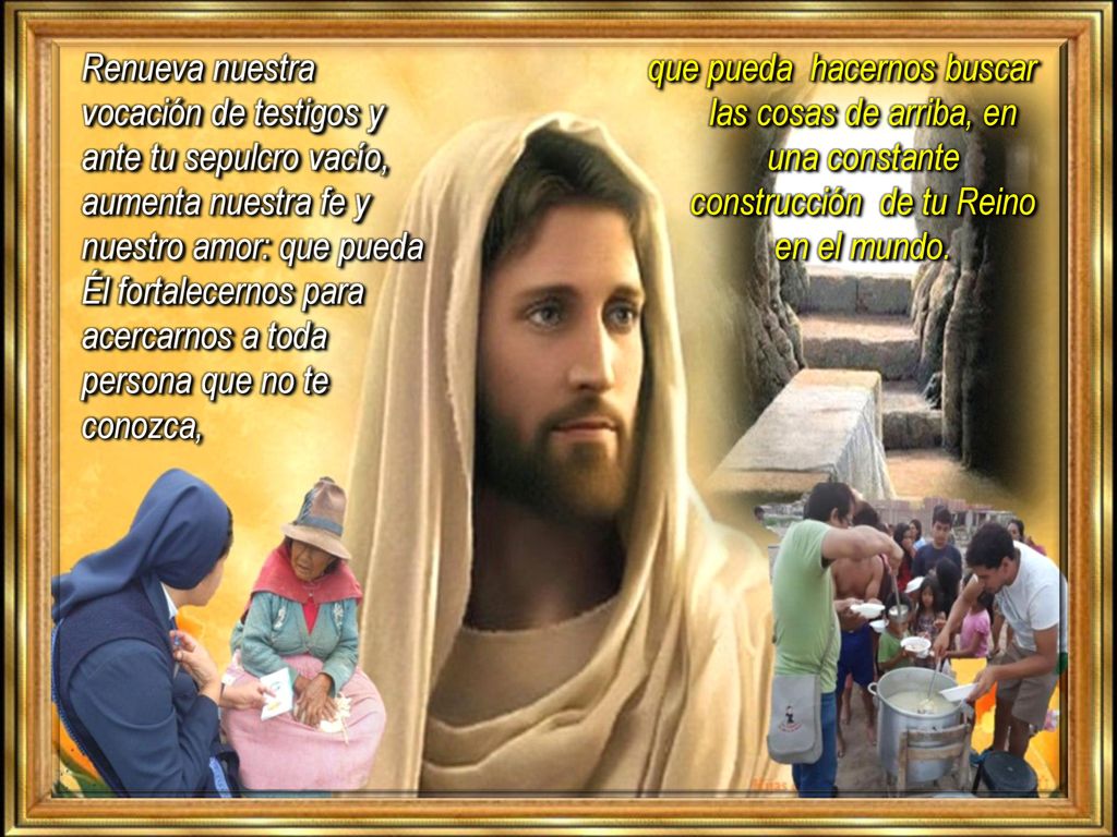 Renueva nuestra vocación de testigos y ante tu sepulcro vacío, aumenta nuestra fe y nuestro amor: que pueda Él fortalecernos para acercarnos a toda persona que no te conozca,