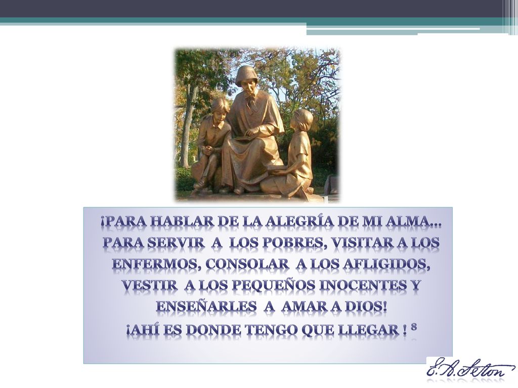 ¡para hablar de la alegría de mi alma… para servir a los pobres, visitar a los enfermos, consolar a los afligidos, vestir a los pequeños inocentes y enseñarles a amar a Dios.