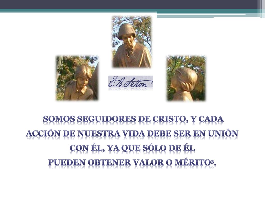 Somos seguidores de Cristo, y cada acción de nuestra vida debe ser en unión con él, ya que sólo de Él pueden obtener valor o mérito3.