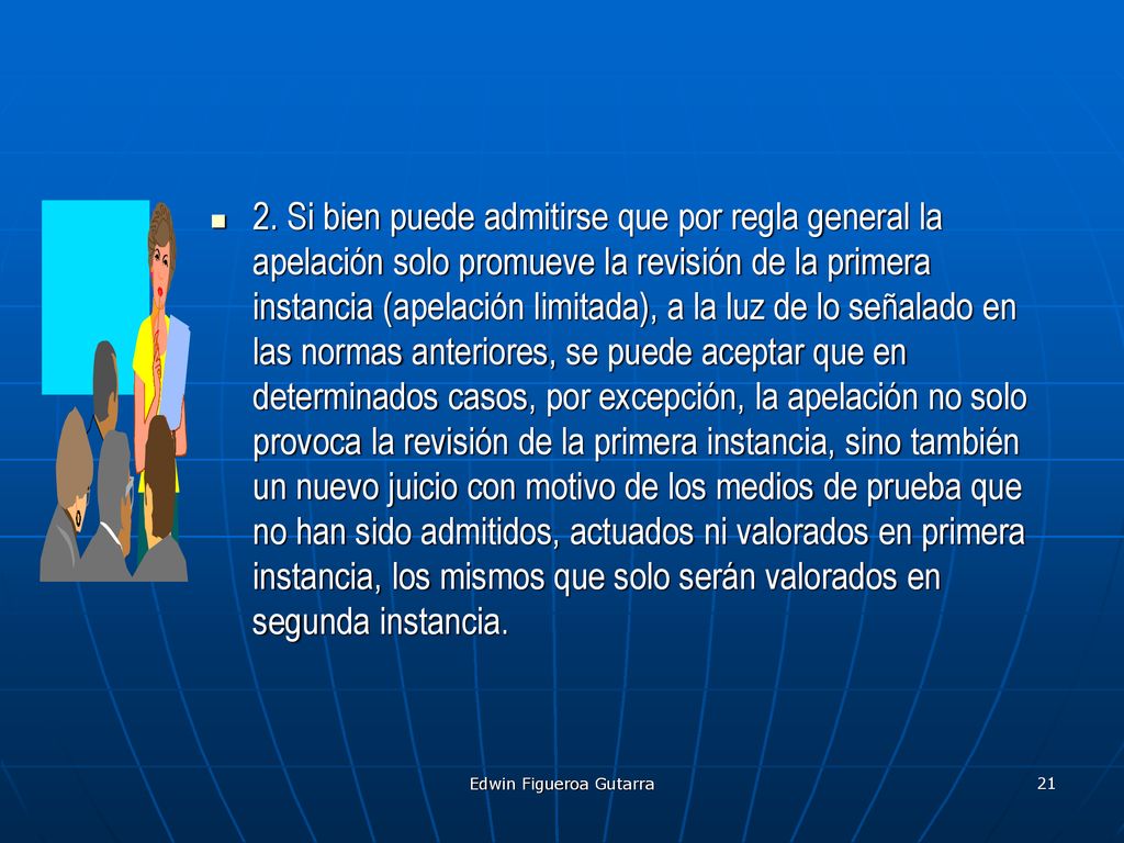 2. Si bien puede admitirse que por regla general la apelación solo promueve la revisión de la primera instancia (apelación limitada), a la luz de lo señalado en las normas anteriores, se puede aceptar que en determinados casos, por excepción, la apelación no solo provoca la revisión de la primera instancia, sino también un nuevo juicio con motivo de los medios de prueba que no han sido admitidos, actuados ni valorados en primera instancia, los mismos que solo serán valorados en segunda instancia.