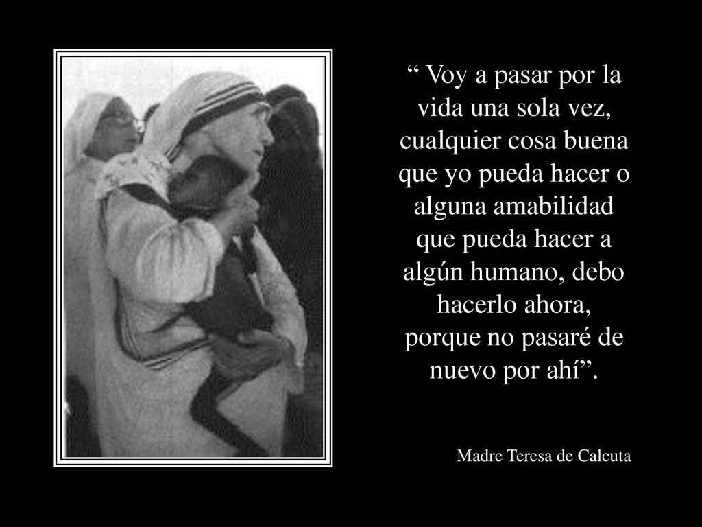 Voy a pasar por la vida una sola vez, cualquier cosa buena que yo pueda hacer o alguna amabilidad que pueda hacer a algún humano, debo hacerlo ahora, porque no pasaré de nuevo por ahí .