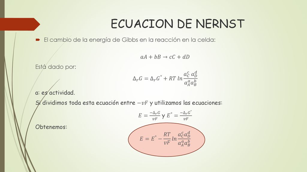 ECUACION DE NERNST El cambio de la energía de Gibbs en la reacción en la celda: 𝑎𝐴+𝑏𝐵→𝑐𝐶+𝑑𝐷. Está dado por:
