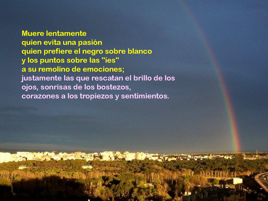 Muere lentamente quien evita una pasión. quien prefiere el negro sobre blanco. y los puntos sobre las íes