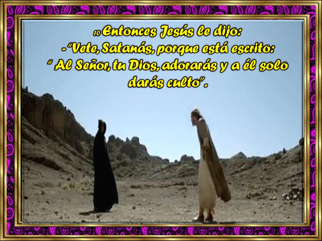 10 Entonces Jesús le dijo: - Vete, Satanás, porque está escrito: Al Señor, tu Dios, adorarás y a él solo darás culto .
