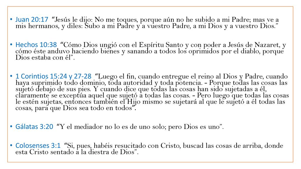 Juan 20:17 Jesús le dijo: No me toques, porque aún no he subido a mi Padre; mas ve a mis hermanos, y diles: Subo a mi Padre y a vuestro Padre, a mi Dios y a vuestro Dios.