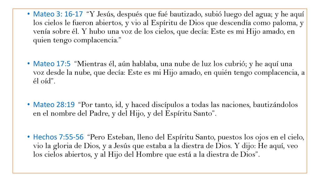 Mateo 3: Y Jesús, después que fué bautizado, subió luego del agua; y he aquí los cielos le fueron abiertos, y vio al Espíritu de Dios que descendía como paloma, y venía sobre él. Y hubo una voz de los cielos, que decía: Este es mi Hijo amado, en quien tengo complacencia.