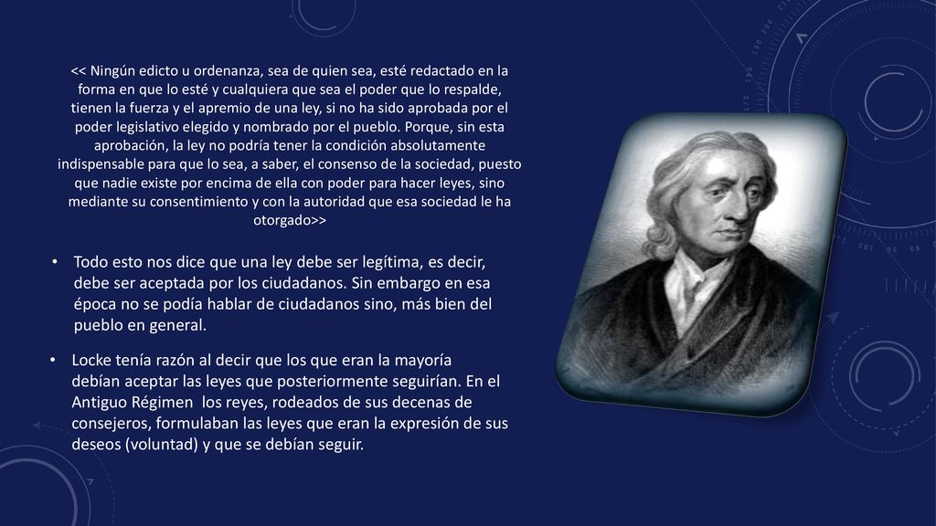 << Ningún edicto u ordenanza, sea de quien sea, esté redactado en la forma en que lo esté y cualquiera que sea el poder que lo respalde, tienen la fuerza y el apremio de una ley, si no ha sido aprobada por el poder legislativo elegido y nombrado por el pueblo. Porque, sin esta aprobación, la ley no podría tener la condición absolutamente indispensable para que lo sea, a saber, el consenso de la sociedad, puesto que nadie existe por encima de ella con poder para hacer leyes, sino mediante su consentimiento y con la autoridad que esa sociedad le ha otorgado>>