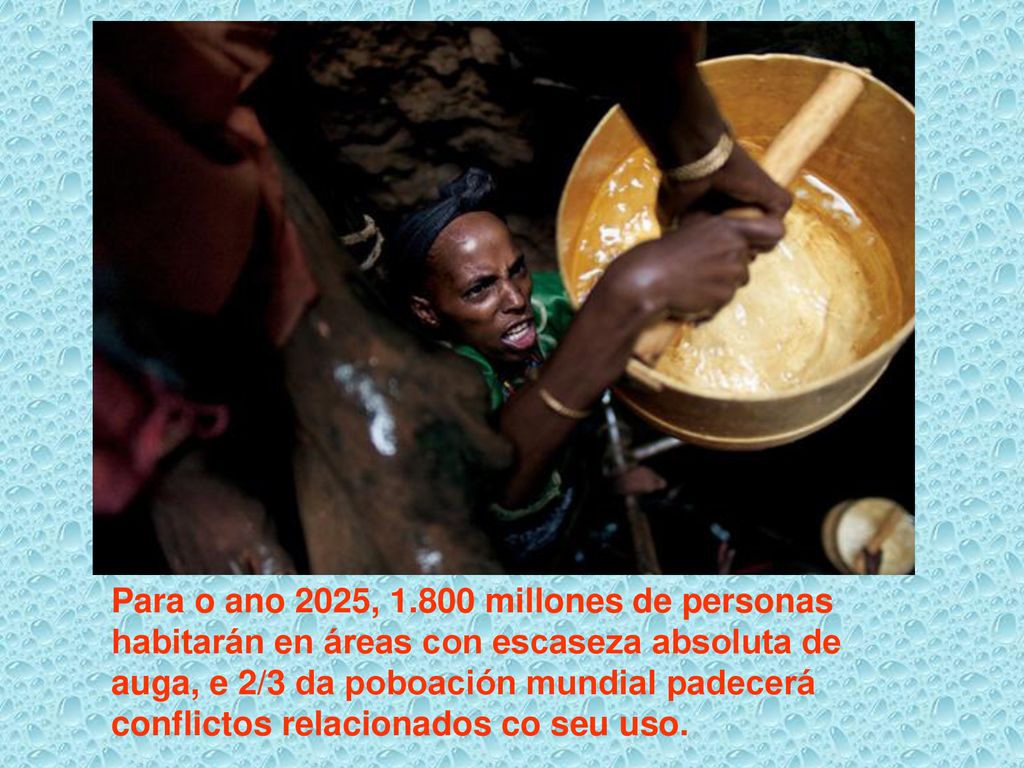 Para o ano 2025, millones de personas habitarán en áreas con escaseza absoluta de auga, e 2/3 da poboación mundial padecerá conflictos relacionados co seu uso.
