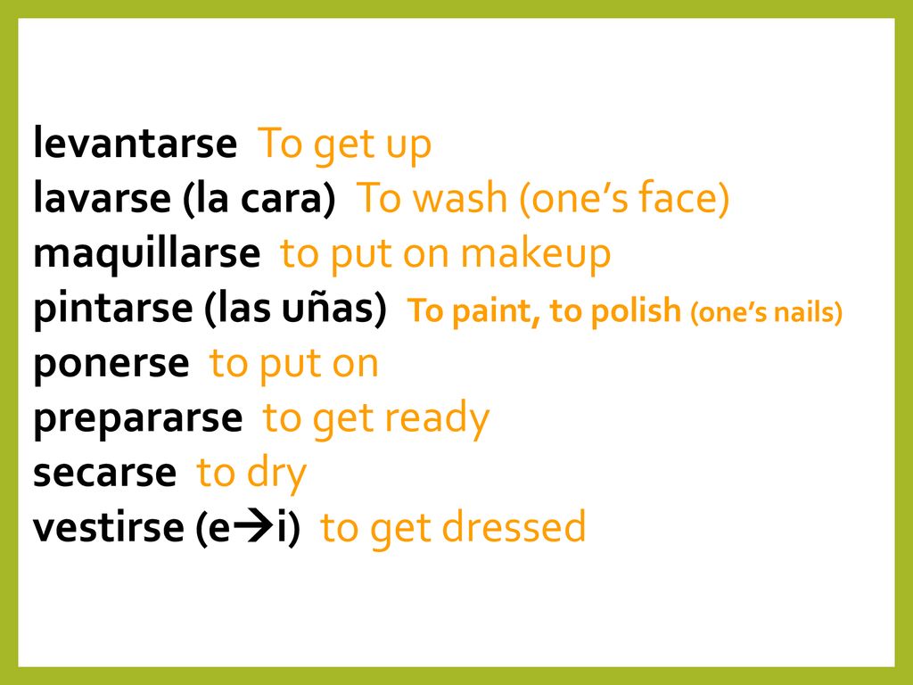 levantarse To get up lavarse (la cara) To wash (one’s face) maquillarse to put on makeup. pintarse (las uñas) To paint, to polish (one’s nails)
