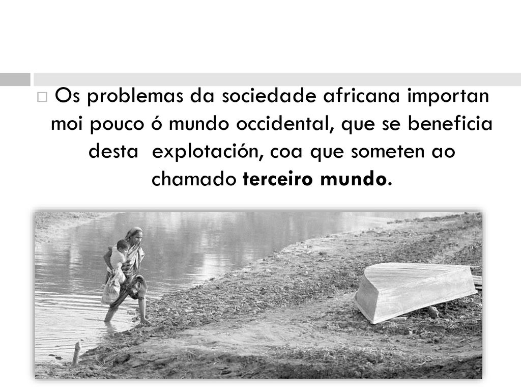 Os problemas da sociedade africana importan moi pouco ó mundo occidental, que se beneficia desta explotación, coa que someten ao chamado terceiro mundo.