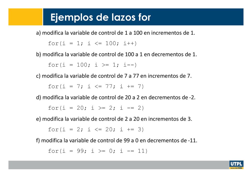 Ejemplos de lazos for a) modifica la variable de control de 1 a 100 en incrementos de 1. for(i = 1; i <= 100; i++)