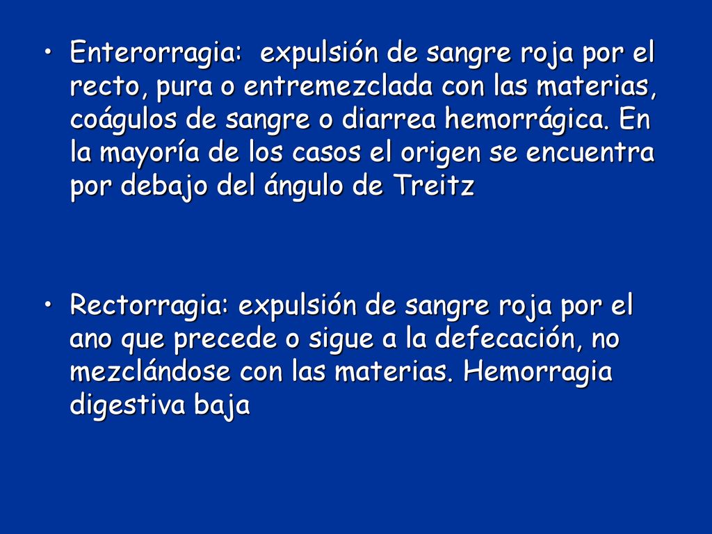 Enterorragia: expulsión de sangre roja por el recto, pura o entremezclada con las materias, coágulos de sangre o diarrea hemorrágica. En la mayoría de los casos el origen se encuentra por debajo del ángulo de Treitz