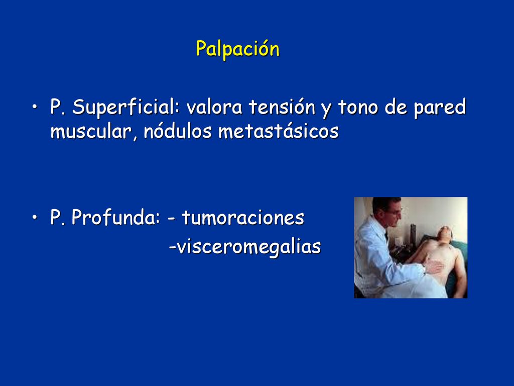 Palpación P. Superficial: valora tensión y tono de pared muscular, nódulos metastásicos. P. Profunda: - tumoraciones.