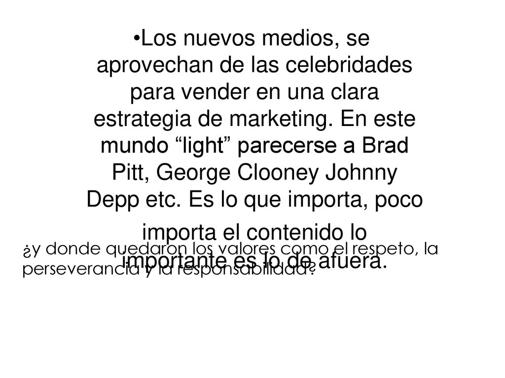 Los nuevos medios, se aprovechan de las celebridades para vender en una clara estrategia de marketing. En este mundo light parecerse a Brad Pitt, George Clooney Johnny Depp etc. Es lo que importa, poco importa el contenido lo importante es lo de afuera.