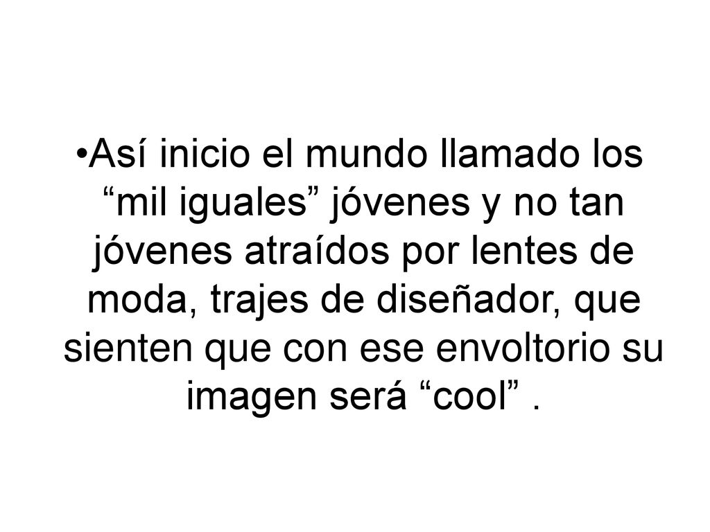 Así inicio el mundo llamado los mil iguales jóvenes y no tan jóvenes atraídos por lentes de moda, trajes de diseñador, que sienten que con ese envoltorio su imagen será cool .