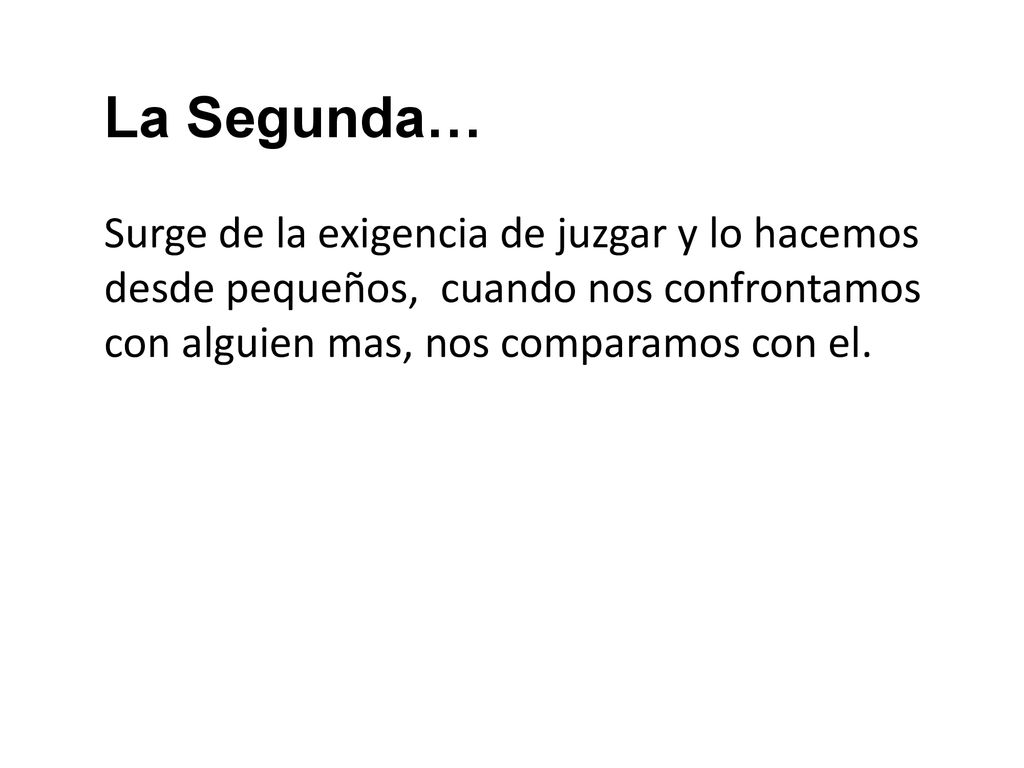 La Segunda… Surge de la exigencia de juzgar y lo hacemos desde pequeños, cuando nos confrontamos con alguien mas, nos comparamos con el.