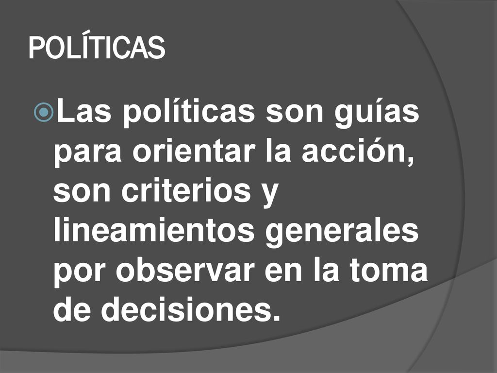 POLÍTICAS Las políticas son guías para orientar la acción, son criterios y lineamientos generales por observar en la toma de decisiones.