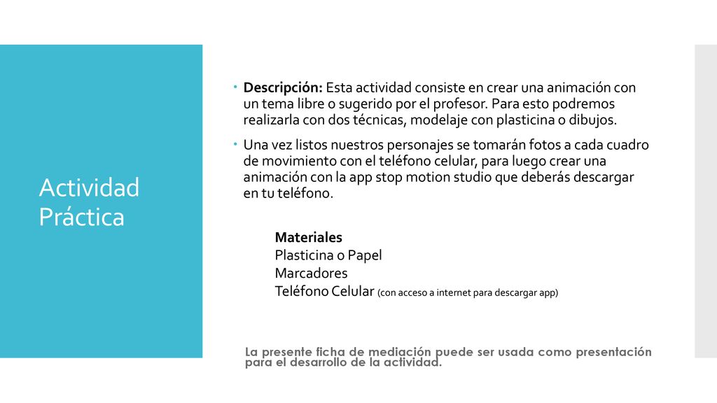 Descripción: Esta actividad consiste en crear una animación con un tema libre o sugerido por el profesor. Para esto podremos realizarla con dos técnicas, modelaje con plasticina o dibujos.