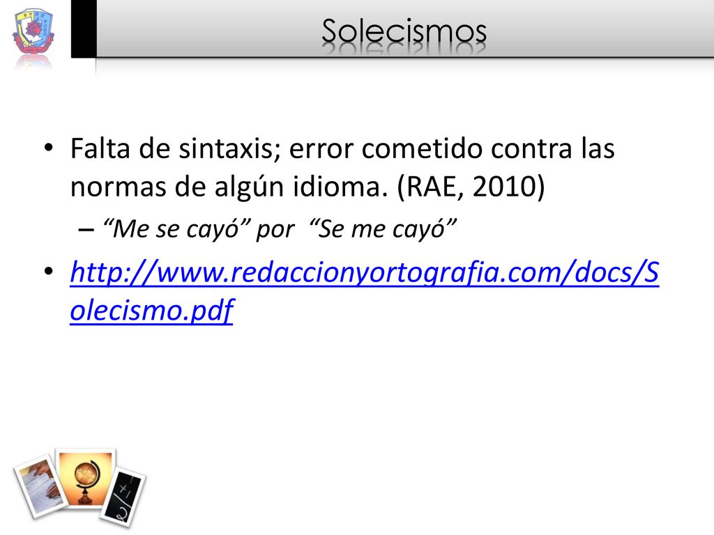 Solecismos Falta de sintaxis; error cometido contra las normas de algún idioma. (RAE, 2010) Me se cayó por Se me cayó