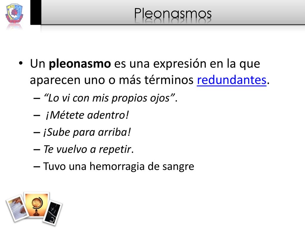 Pleonasmos Un pleonasmo es una expresión en la que aparecen uno o más términos redundantes. Lo vi con mis propios ojos .