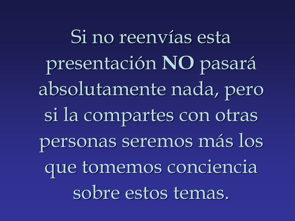 Si no reenvías esta presentación NO pasará absolutamente nada, pero si la compartes con otras personas seremos más los que tomemos conciencia sobre estos temas.