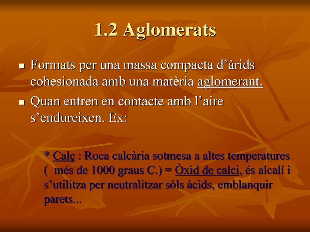 1.2 Aglomerats Formats per una massa compacta d’àrids cohesionada amb una matèria aglomerant. Quan entren en contacte amb l’aire s’endureixen. Ex: