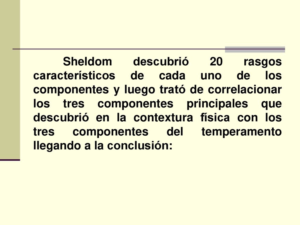 Sheldom descubrió 20 rasgos característicos de cada uno de los componentes y luego trató de correlacionar los tres componentes principales que descubrió en la contextura física con los tres componentes del temperamento llegando a la conclusión: