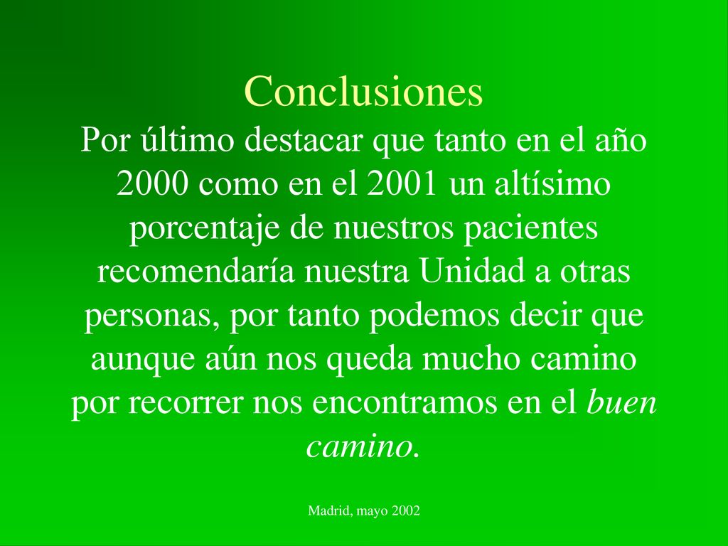 Conclusiones Por último destacar que tanto en el año 2000 como en el 2001 un altísimo porcentaje de nuestros pacientes recomendaría nuestra Unidad a otras personas, por tanto podemos decir que aunque aún nos queda mucho camino por recorrer nos encontramos en el buen camino.