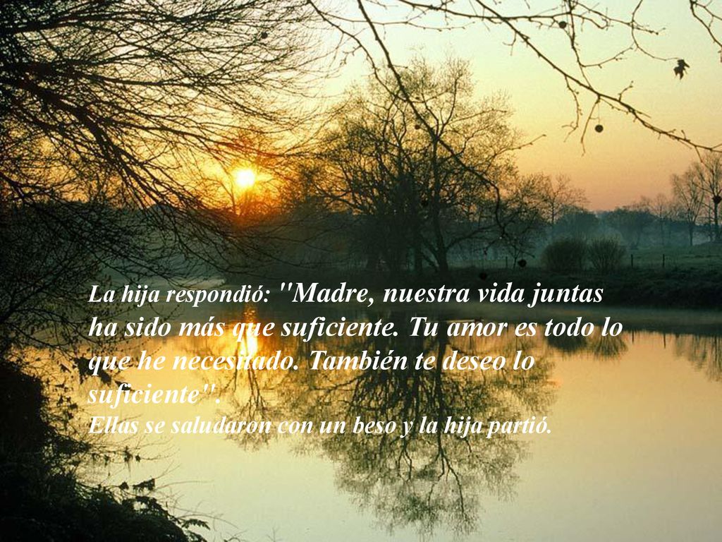 La hija respondió: Madre, nuestra vida juntas ha sido más que suficiente. Tu amor es todo lo que he necesitado. También te deseo lo suficiente .
