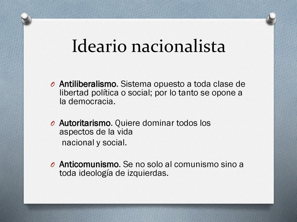 Ideario nacionalista Antiliberalismo. Sistema opuesto a toda clase de libertad política o social; por lo tanto se opone a la democracia.
