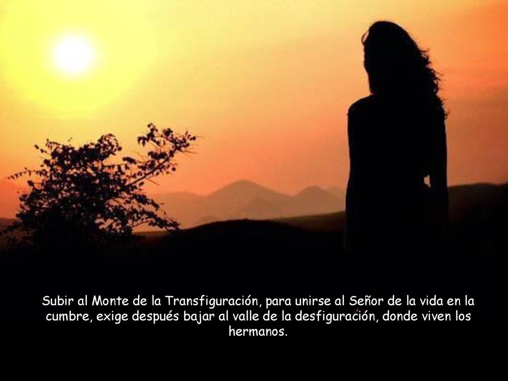 Subir al Monte de la Transfiguración, para unirse al Señor de la vida en la cumbre, exige después bajar al valle de la desfiguración, donde viven los hermanos.