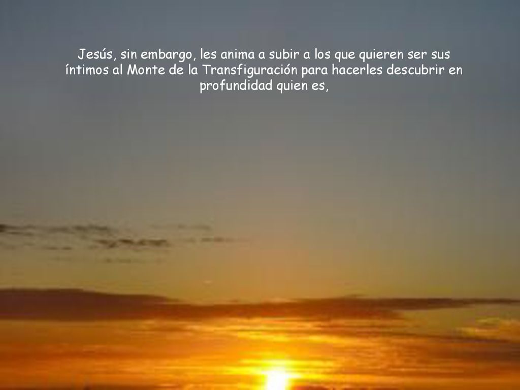 Jesús, sin embargo, les anima a subir a los que quieren ser sus íntimos al Monte de la Transfiguración para hacerles descubrir en profundidad quien es,