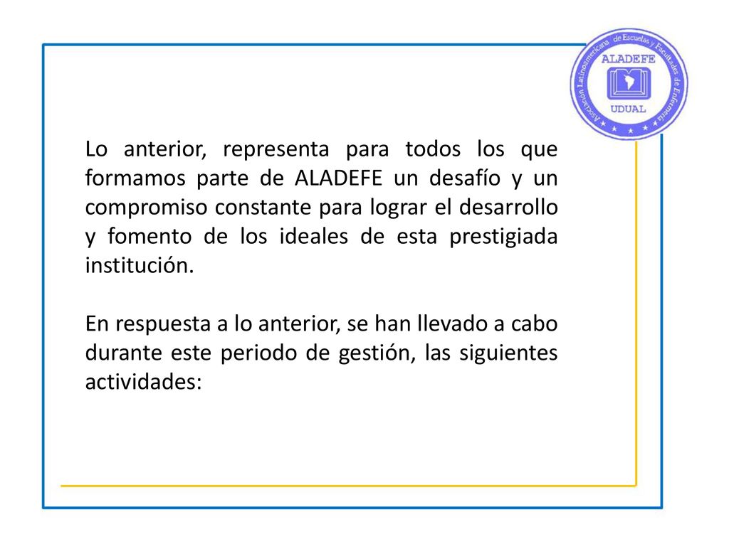 Lo anterior, representa para todos los que formamos parte de ALADEFE un desafío y un compromiso constante para lograr el desarrollo y fomento de los ideales de esta prestigiada institución.
