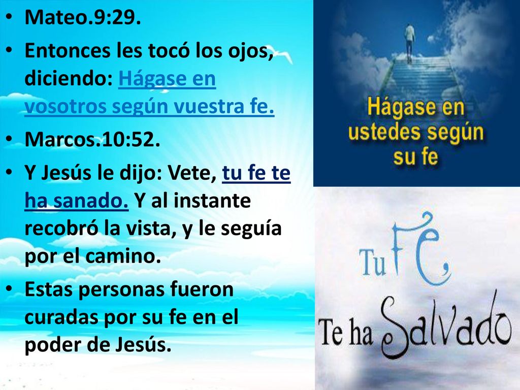 Mateo.9:29. Entonces les tocó los ojos, diciendo: Hágase en vosotros según vuestra fe. Marcos.10:52.
