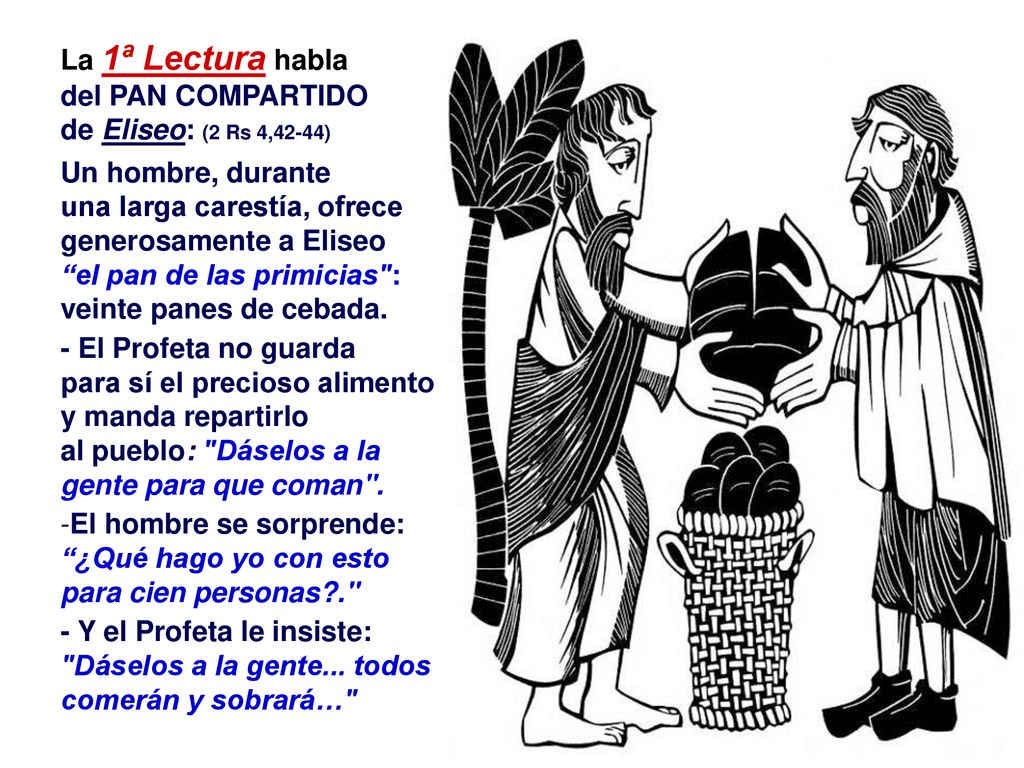 La 1ª Lectura habla del PAN COMPARTIDO. de Eliseo: (2 Rs 4,42-44) Un hombre, durante. una larga carestía, ofrece generosamente a Eliseo.